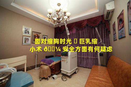 面对缩胸时光 ☘ 巨乳缩小术 🐼 安全方面有何疑虑
